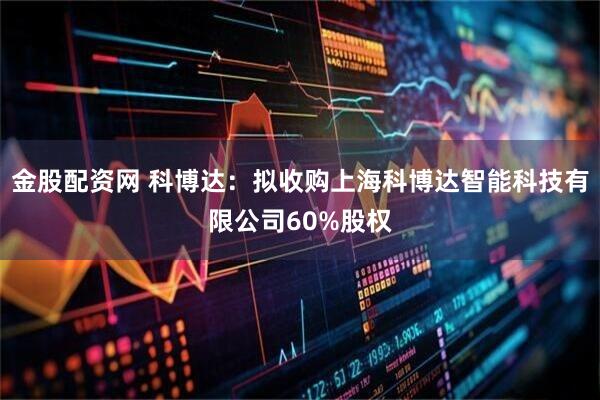 金股配资网 科博达：拟收购上海科博达智能科技有限公司60%股权