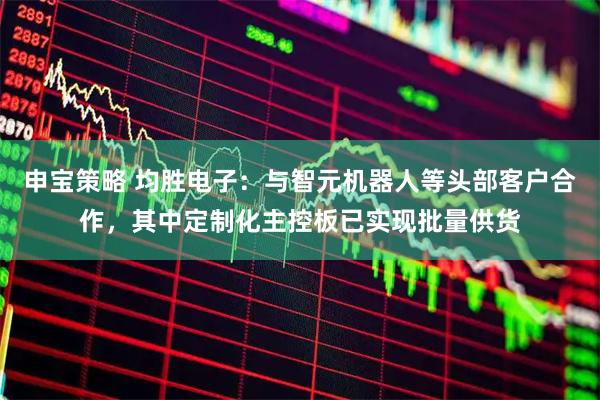 申宝策略 均胜电子：与智元机器人等头部客户合作，其中定制化主控板已实现批量供货