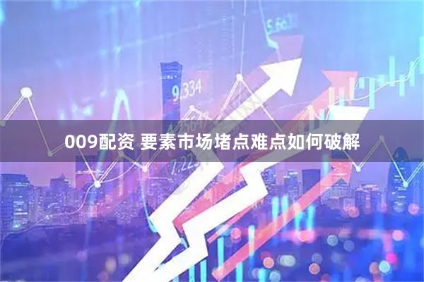 009配资 要素市场堵点难点如何破解
