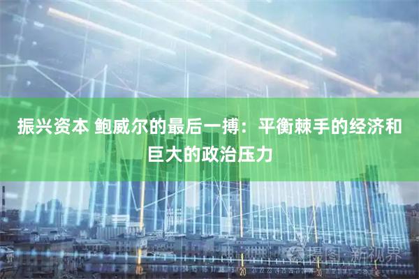 振兴资本 鲍威尔的最后一搏：平衡棘手的经济和巨大的政治压力