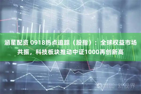涵星配资 0918热点追踪（股指）：全球权益市场共振，科技板块推动中证1000再创新高