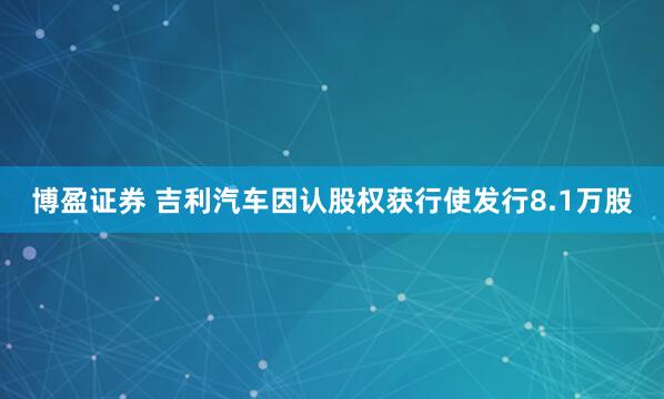 博盈证券 吉利汽车因认股权获行使发行8.1万股