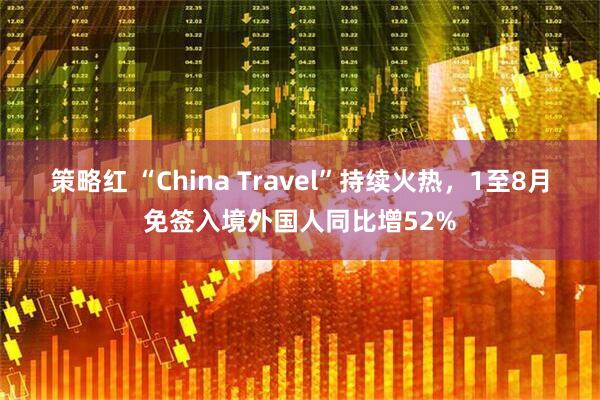 策略红 “China Travel”持续火热，1至8月免签入境外国人同比增52%