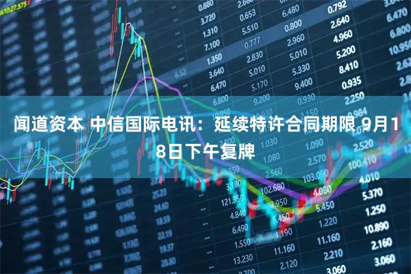 闻道资本 中信国际电讯：延续特许合同期限 9月18日下午复牌