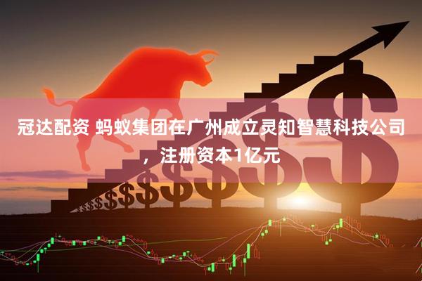 冠达配资 蚂蚁集团在广州成立灵知智慧科技公司，注册资本1亿元