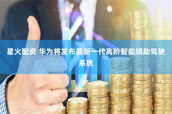 星火配资 华为将发布最新一代高阶智能辅助驾驶系统