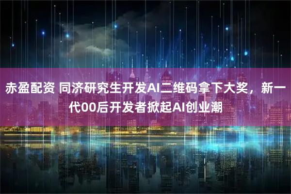 赤盈配资 同济研究生开发AI二维码拿下大奖，新一代00后开发者掀起AI创业潮