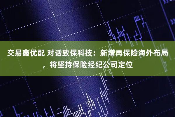 交易鑫优配 对话致保科技：新增再保险海外布局，将坚持保险经纪公司定位