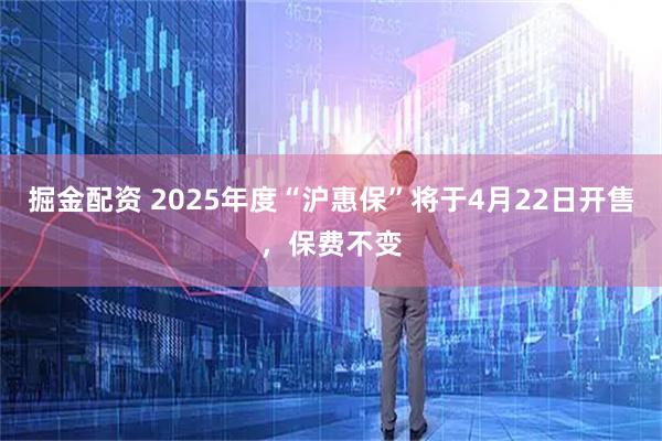 掘金配资 2025年度“沪惠保”将于4月22日开售，保费不变