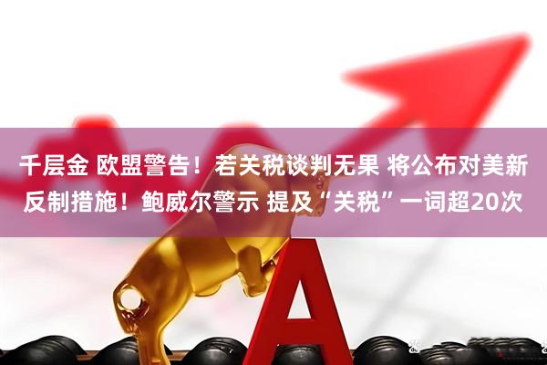 千层金 欧盟警告！若关税谈判无果 将公布对美新反制措施！鲍威尔警示 提及“关税”一词超20次