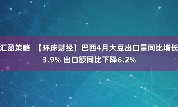 汇盈策略  【环球财经】巴西4月大豆出口量同比增长3.9% 出口额同比下降6.2%