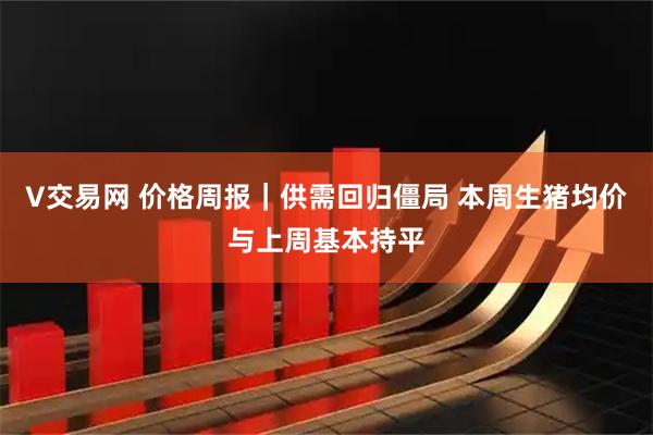 V交易网 价格周报｜供需回归僵局 本周生猪均价与上周基本持平
