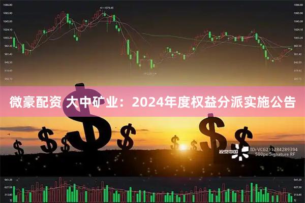 微豪配资 大中矿业：2024年度权益分派实施公告