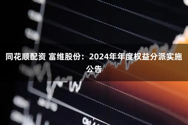 同花顺配资 富维股份：2024年年度权益分派实施公告