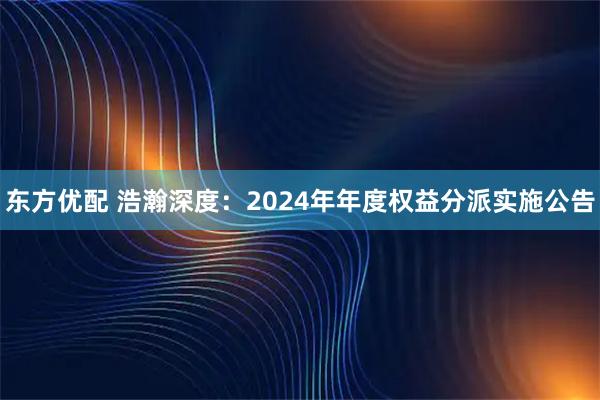 东方优配 浩瀚深度：2024年年度权益分派实施公告