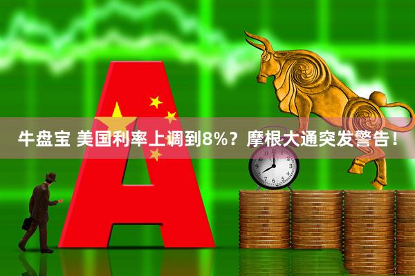 牛盘宝 美国利率上调到8%？摩根大通突发警告！