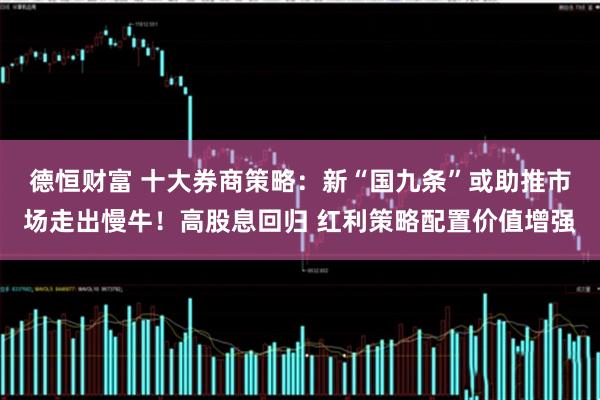 德恒财富 十大券商策略：新“国九条”或助推市场走出慢牛！高股息回归 红利策略配置价值增强