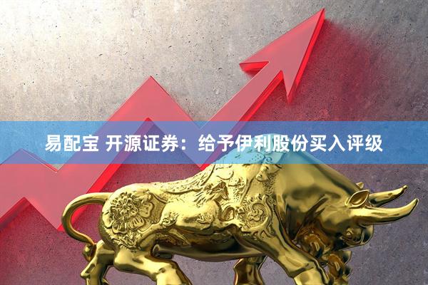 易配宝 开源证券：给予伊利股份买入评级