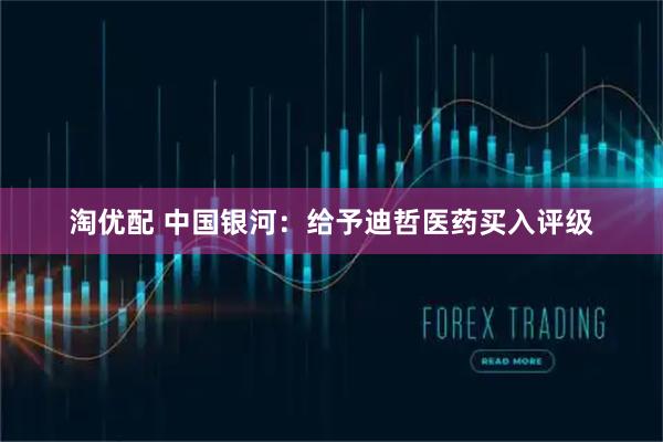 淘优配 中国银河：给予迪哲医药买入评级
