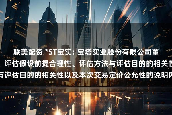 联美配资 *ST宝实: 宝塔实业股份有限公司董事会关于评估机构独立性、评估假设前提合理性、评估方法与评估目的的相关性以及本次交易定价公允性的说明内容摘要