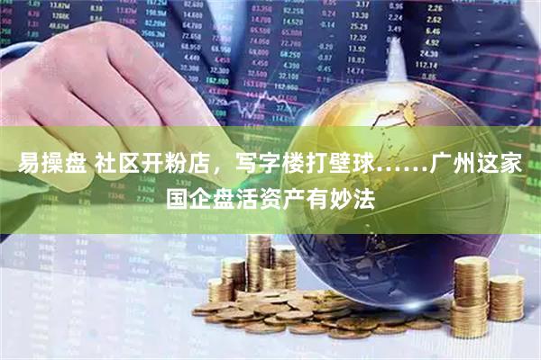 易操盘 社区开粉店，写字楼打壁球……广州这家国企盘活资产有妙法