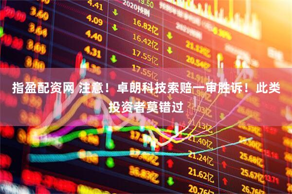 指盈配资网 注意！卓朗科技索赔一审胜诉！此类投资者莫错过