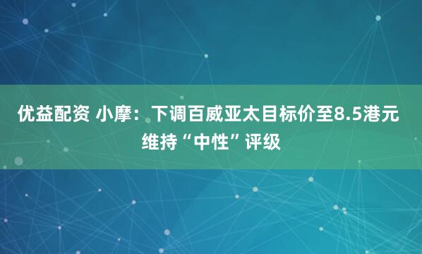 优益配资 小摩：下调百威亚太目标价至8.5港元 维持“中性”评级