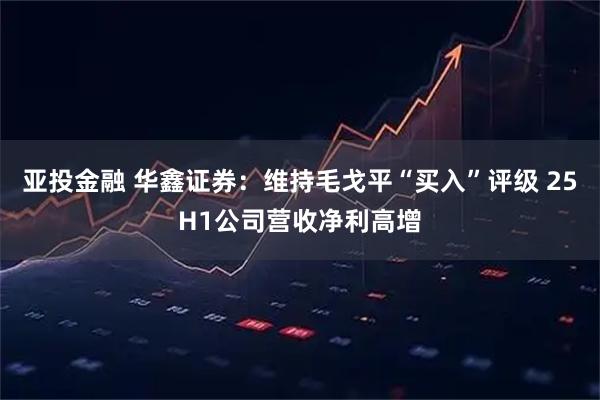 亚投金融 华鑫证券：维持毛戈平“买入”评级 25H1公司营收净利高增