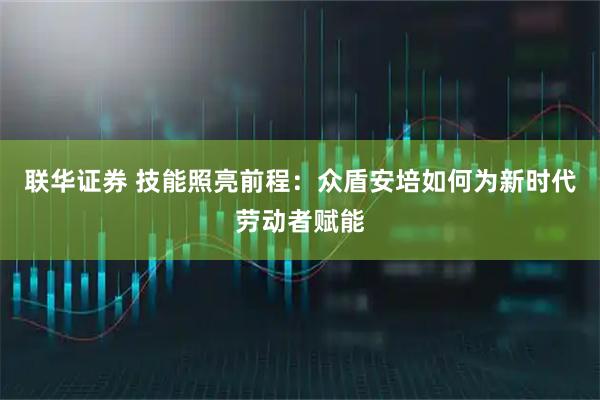 联华证券 技能照亮前程：众盾安培如何为新时代劳动者赋能