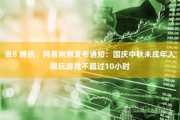 涨8 腾讯、网易刚刚发布通知：国庆中秋未成年人限玩游戏不超过10小时