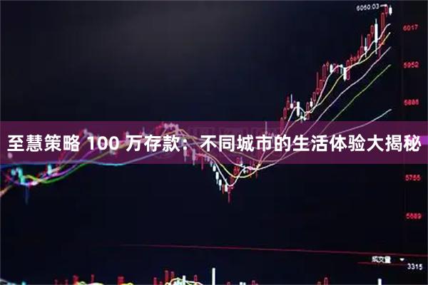 至慧策略 100 万存款：不同城市的生活体验大揭秘