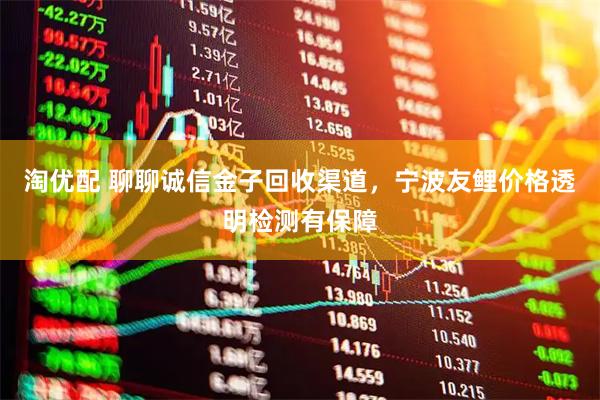 淘优配 聊聊诚信金子回收渠道，宁波友鲤价格透明检测有保障