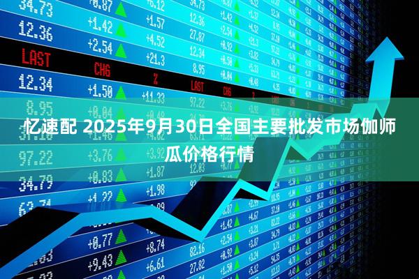 忆速配 2025年9月30日全国主要批发市场伽师瓜价格行情