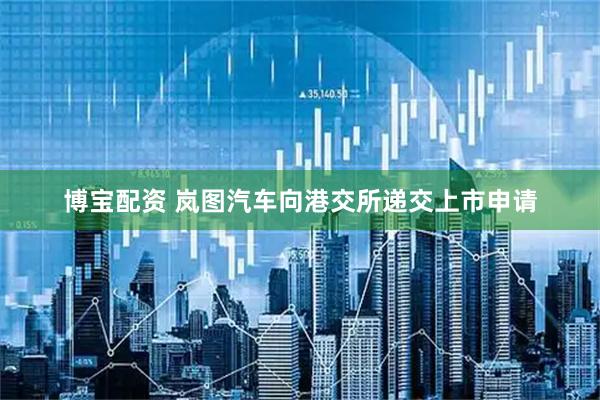 博宝配资 岚图汽车向港交所递交上市申请