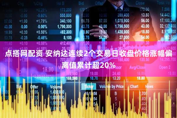 点搭网配资 安纳达连续2个交易日收盘价格涨幅偏离值累计超20%