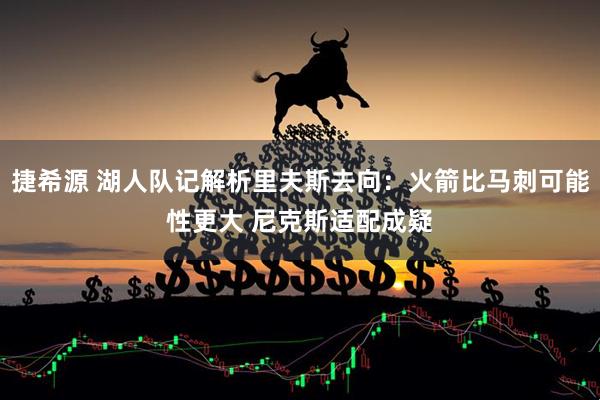 捷希源 湖人队记解析里夫斯去向:火箭比马刺可能性更大 尼克斯适配成疑