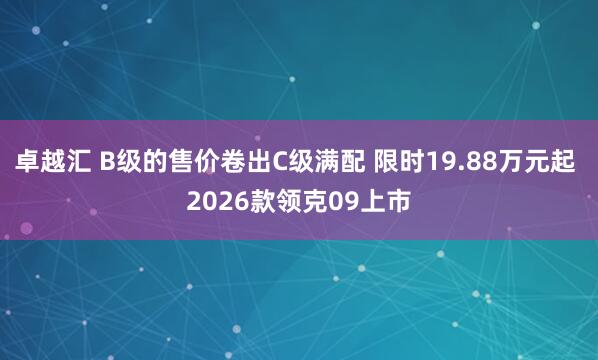 卓越汇 B级的售价卷出C级满配 限时19.88万元起 2026款领克09上市