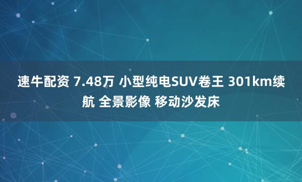 速牛配资 7.48万 小型纯电SUV卷王 301km续航 全景影像 移动沙发床