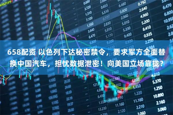 658配资 以色列下达秘密禁令,要求军方全面替换中国汽车,担忧数据泄密!向美国立场靠拢?