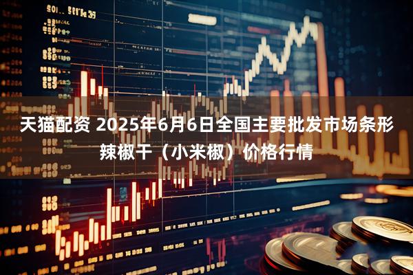 天猫配资 2025年6月6日全国主要批发市场条形辣椒干(小米椒)价格行情