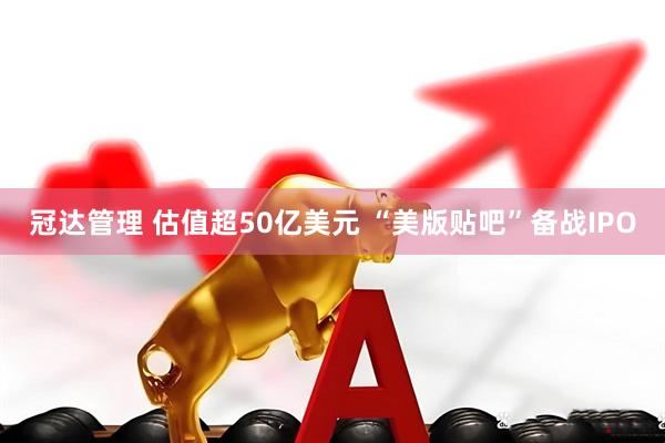 冠达管理 估值超50亿美元 “美版贴吧”备战IPO