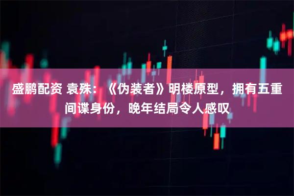 盛鹏配资 袁殊:《伪装者》明楼原型,拥有五重间谍身份,晚年结局令人感叹