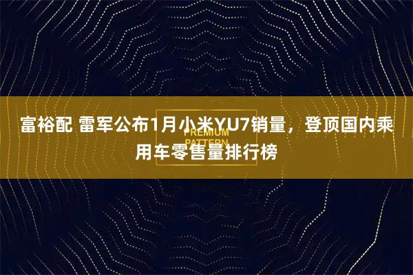 富裕配 雷军公布1月小米YU7销量，登顶国内乘用车零售量排行榜