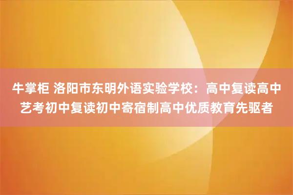 牛掌柜 洛阳市东明外语实验学校：高中复读高中艺考初中复读初中寄宿制高中优质教育先驱者