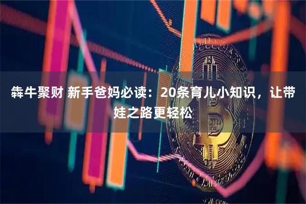 犇牛聚财 新手爸妈必读:20条育儿小知识,让带娃之路更轻松
