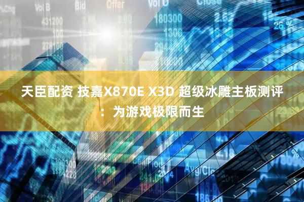 天臣配资 技嘉X870E X3D 超级冰雕主板测评:为游戏极限而生