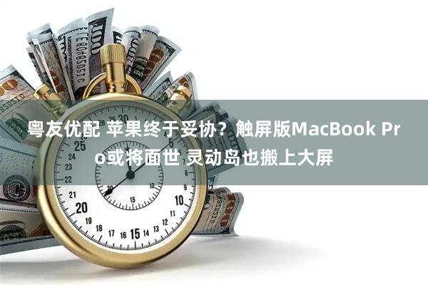 粤友优配 苹果终于妥协？触屏版MacBook Pro或将面世 灵动岛也搬上大屏
