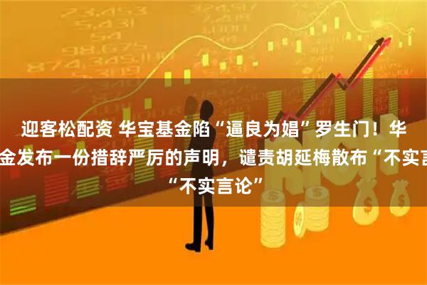 迎客松配资 华宝基金陷“逼良为娼”罗生门!华宝基金发布一份措辞严厉的声明,谴责胡延梅散布“不实言论”