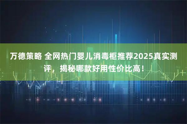 万德策略 全网热门婴儿消毒柜推荐2025真实测评，揭秘哪款好用性价比高！