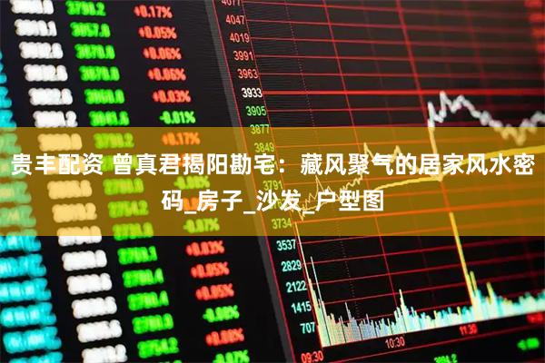 贵丰配资 曾真君揭阳勘宅:藏风聚气的居家风水密码_房子_沙发_户型图